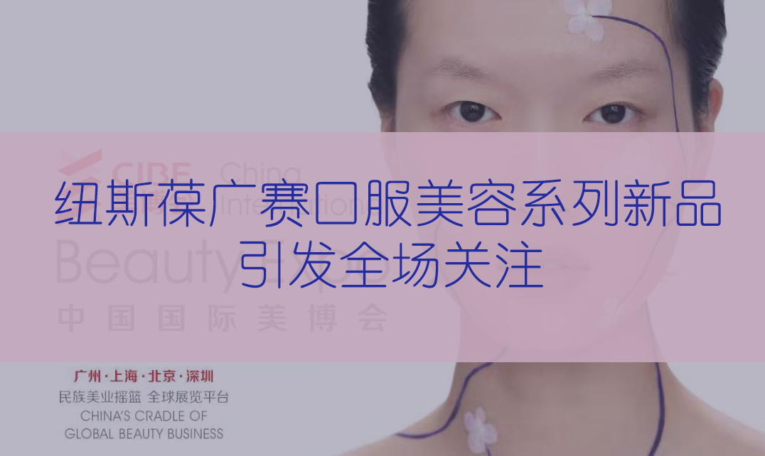 新品首發(fā) | 第56屆CIBE美博會，紐斯葆廣賽完滿收官